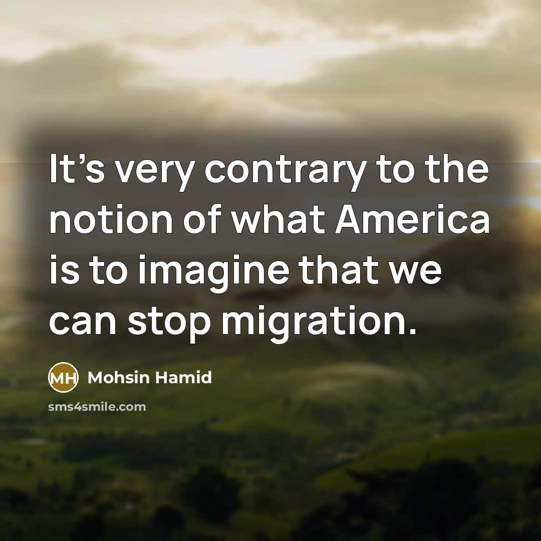 “It's very contrary to the notion of what America is…” quote by Mohsin Hamid