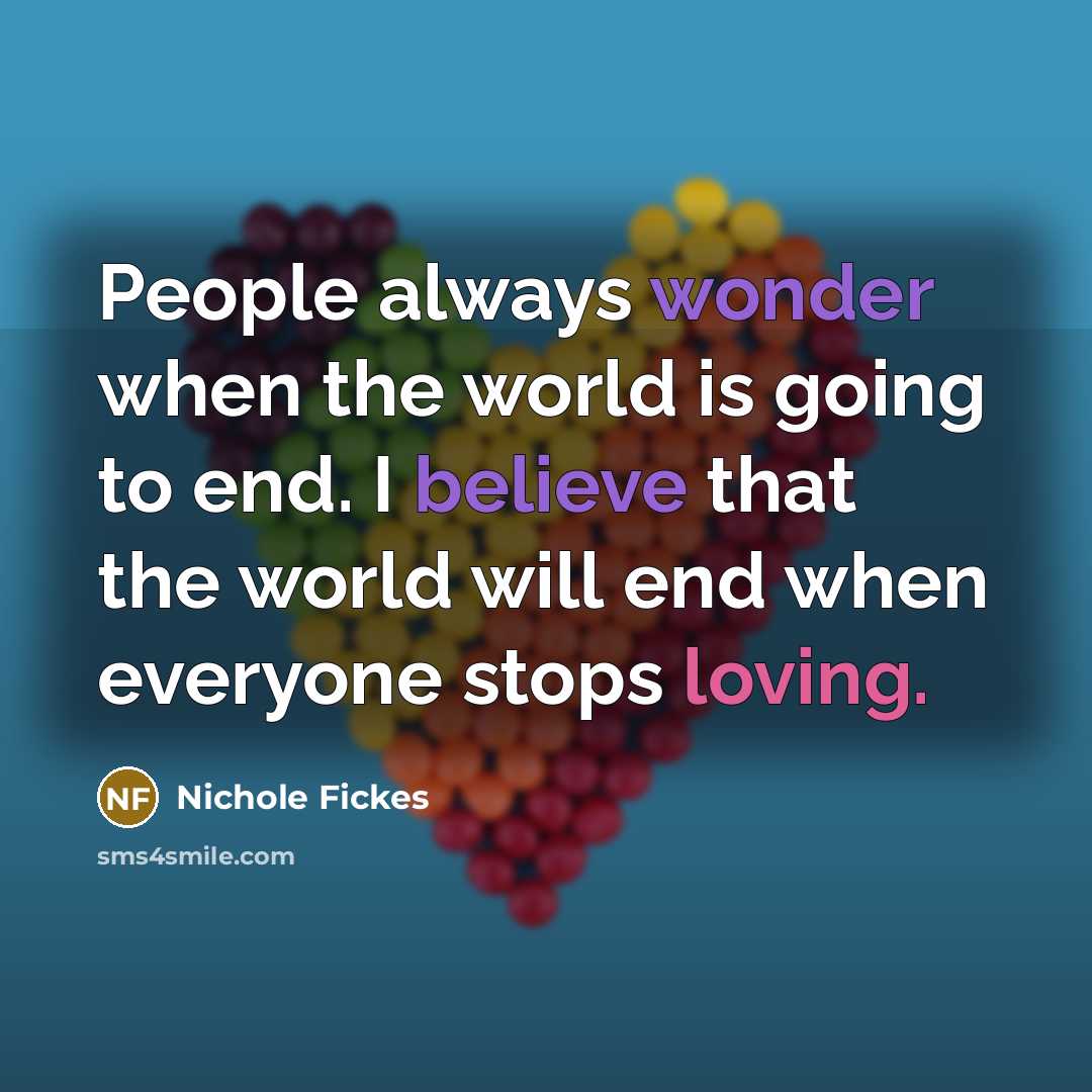 “People always wonder when the world is going to end. I believe that the world will end when everyone stops loving.” quote by Nichole Fickes