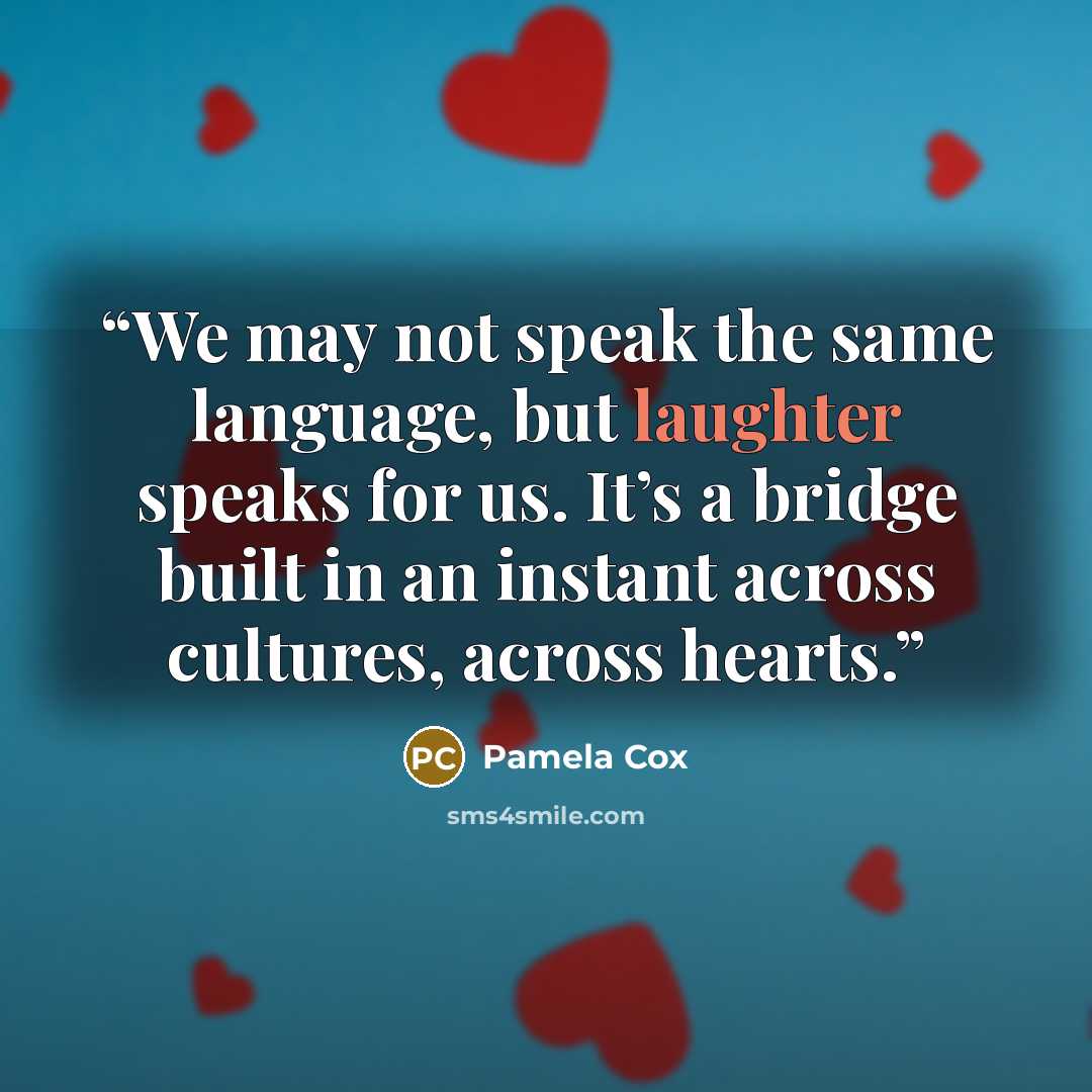 “We may not speak the same language, but laughter speaks for us. It’s a bridge built in an instant across cultures, across hearts.” quote by Pamela Cox