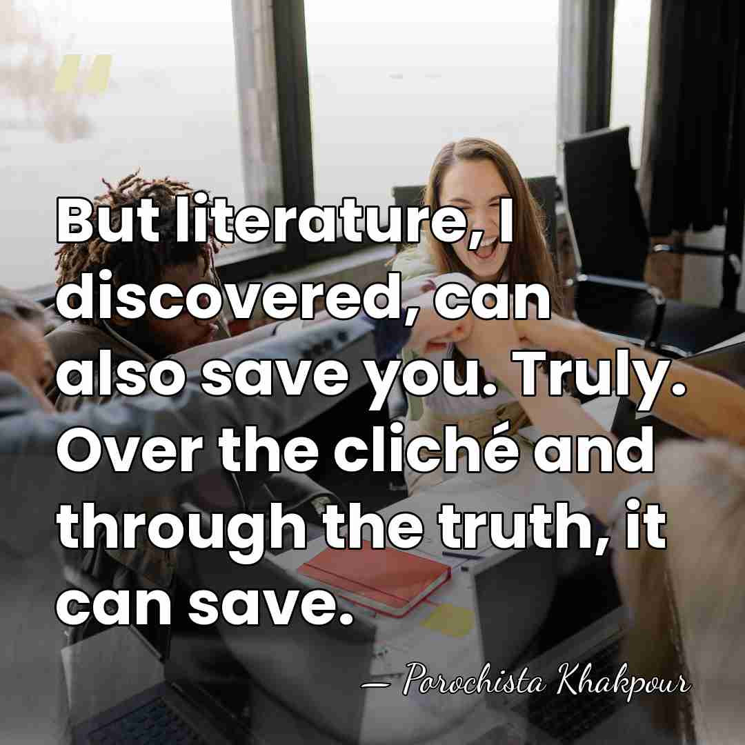 But literature, I discovered, can also save you. Truly. Over the cliché&hellip; - Porochista Khakpour