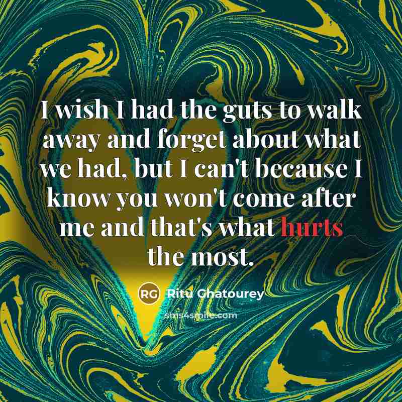 “I wish I had the guts to walk away and forget about what we had, but I can't because I know you won't come after me and that's what hurts the most.” quote by Ritu Ghatourey