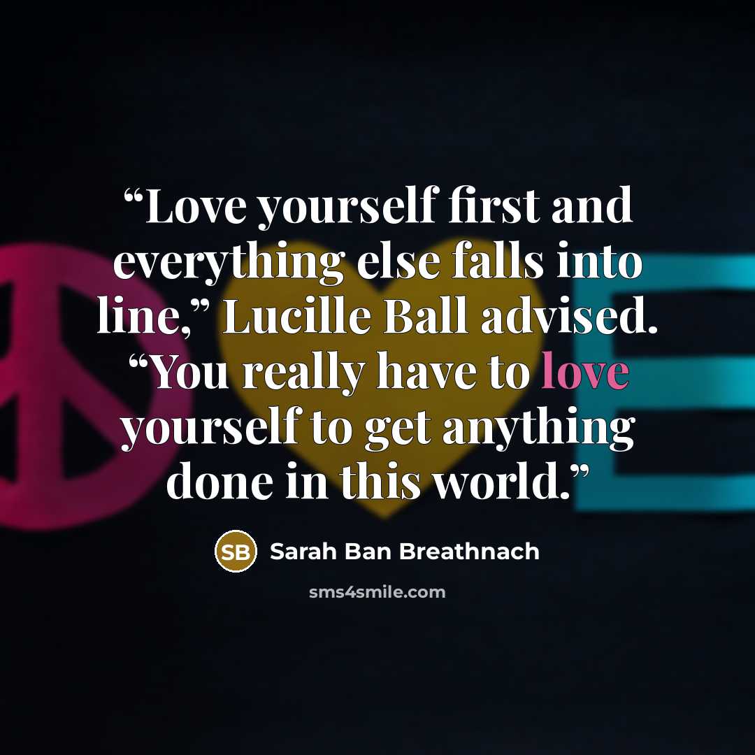 “Love yourself first and everything else falls into line,” Lucille Ball advised. “You really have to love yourself to get anything done in this world.” quote by Sarah Ban Breathnach