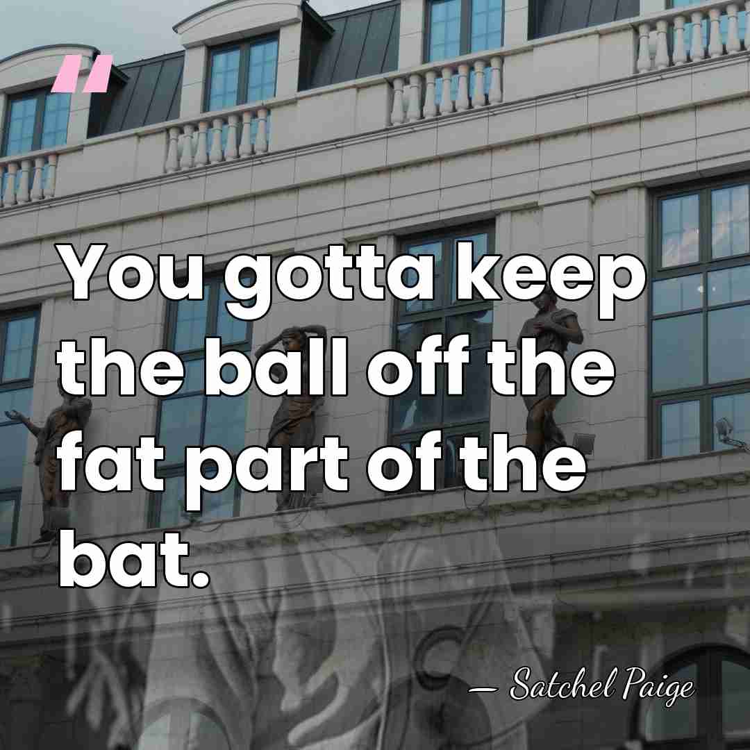 You gotta keep the ball off the fat part of the bat. - Satchel Paige