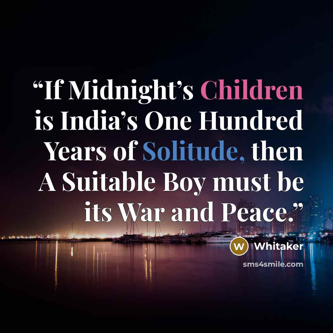 “If Midnight’s Children is India’s One Hundred Years of Solitude, then A Suitable Boy must be its War and Peace.” quote by Whitaker