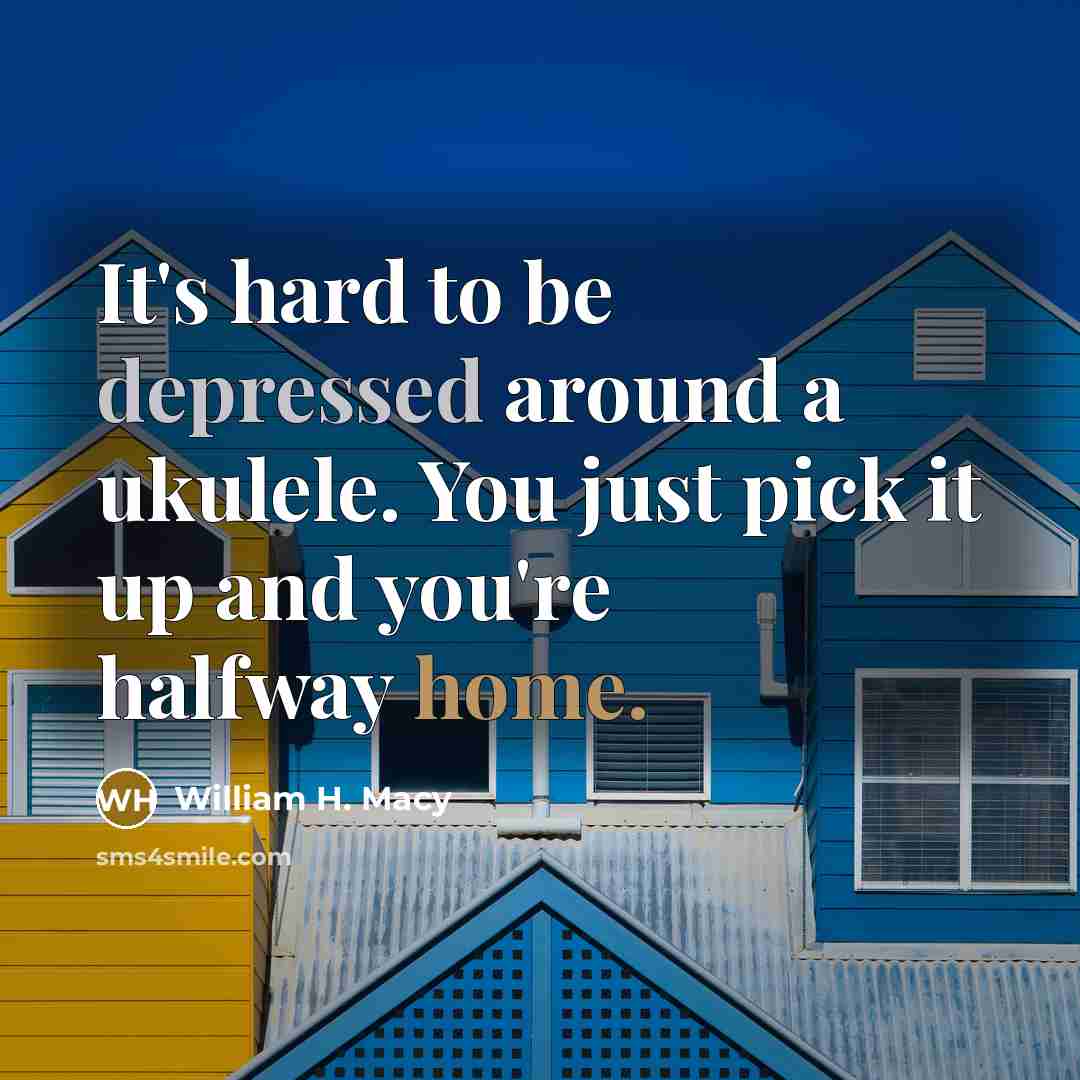 “It's hard to be depressed around a ukulele. You just pick it up and you're halfway home.” quote by William H. Macy