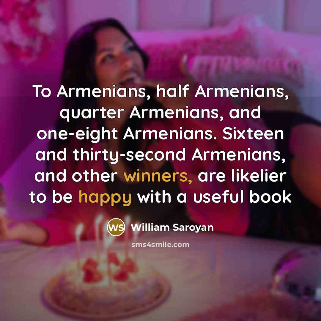 “To Armenians, half Armenians, quarter Armenians, and one-eight Armenians. Sixteen…” quote by William Saroyan