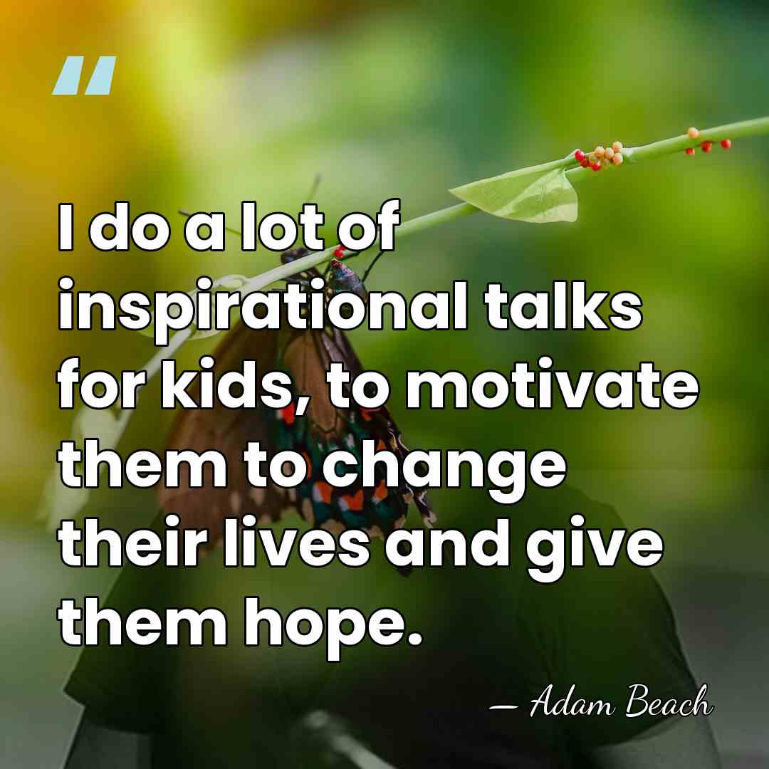I do a lot of inspirational talks for kids, to motivate them&hellip; - Adam Beach