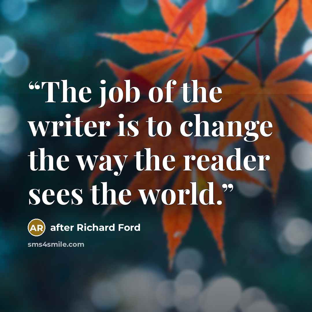 “The job of the writer is to change the way the reader sees the world.” quote by after Richard Ford