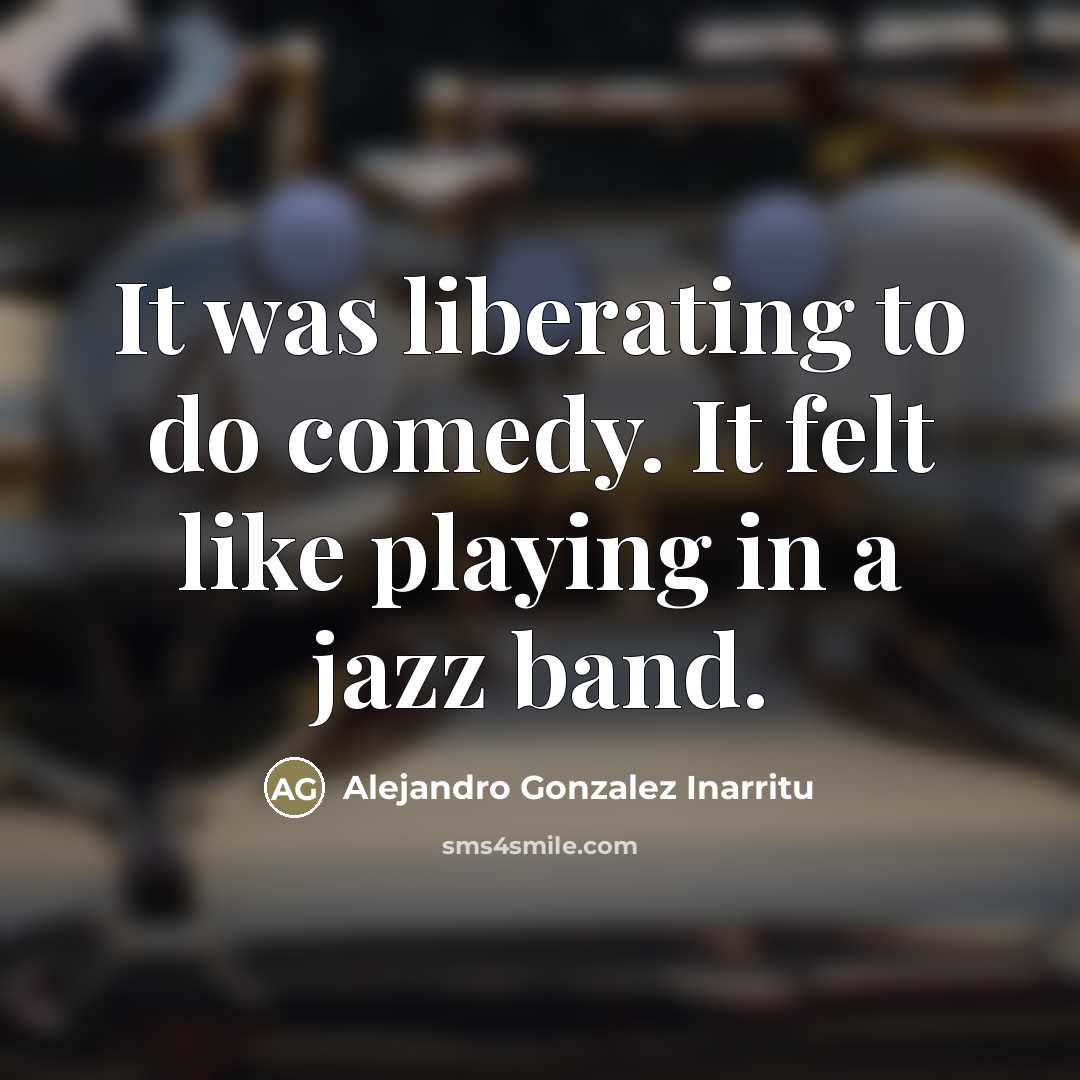 “It was liberating to do comedy. It felt like playing…” quote by Alejandro Gonzalez Inarritu