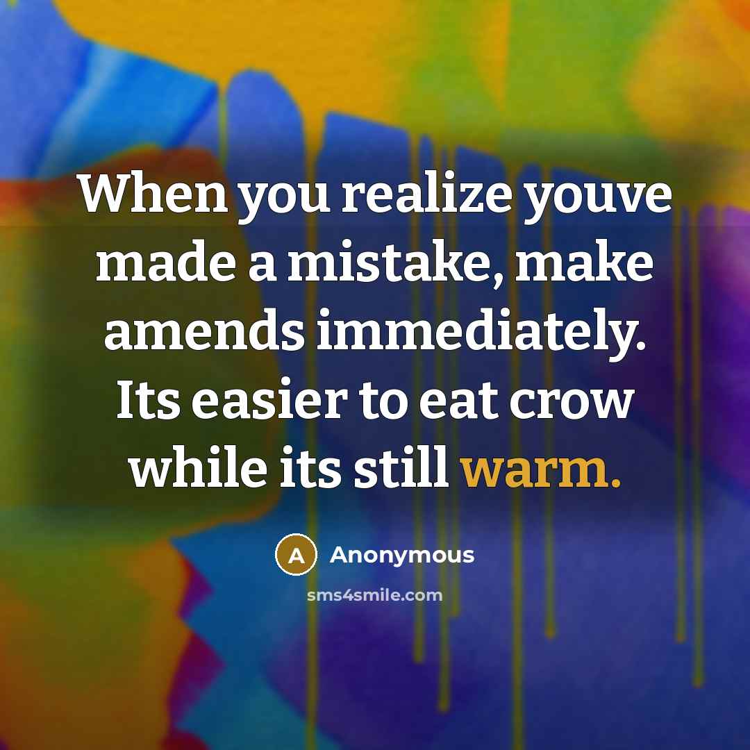 “When you realize youve made a mistake, make amends immediately. Its easier to eat crow while its still warm.” quote by Anonymous