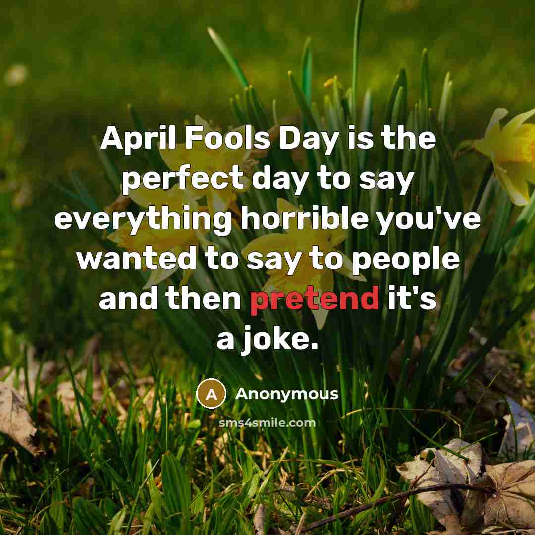 “April Fools Day is the perfect day to say everything horrible you've wanted to say to people and then pretend it's a joke.” quote by Anonymous