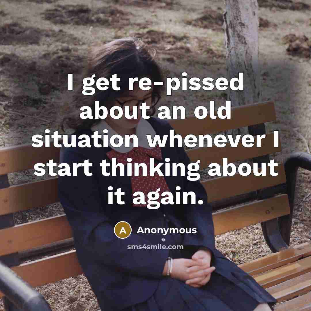 “I get re-pissed about an old situation whenever I start…” quote by Anonymous