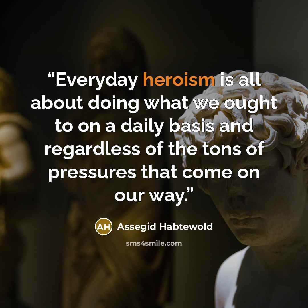 “Everyday heroism is all about doing what we ought to on a daily basis and regardless of the tons of pressures that come on our way.” quote by Assegid Habtewold