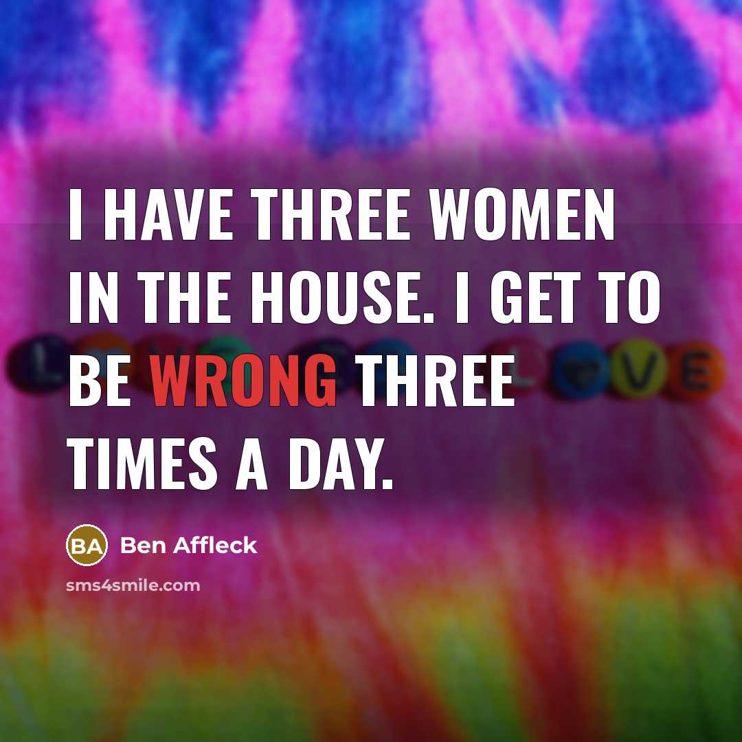 “I have three women in the house. I get to…” quote by Ben Affleck