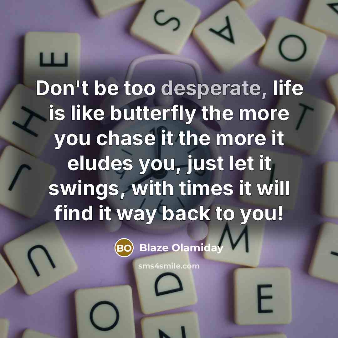 “Don't be too desperate, life is like butterfly the more you chase it the more it eludes you, just let it swings, with times it will find it way back to you!” quote by Blaze Olamiday