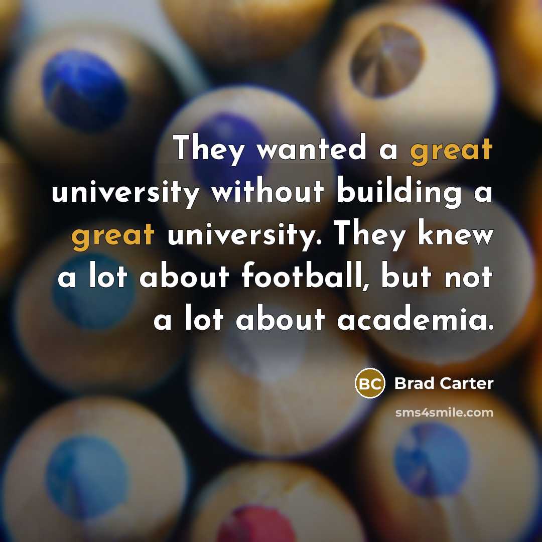 “They wanted a great university without building a great university. They knew a lot about football, but not a lot about academia.” quote by Brad Carter