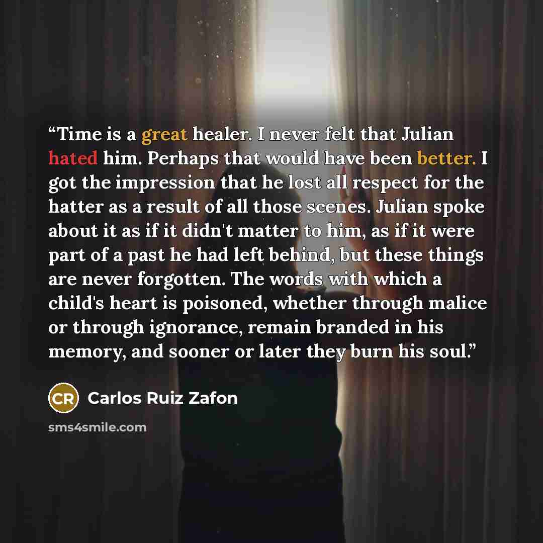 “Time is a great healer. I never felt that Julian hated him. Perhaps that would have been better. I got the impression that he lost all respect for the hatter as a result of all those scenes. Julian spoke about it as if it didn't matter to him, as if it were part of a past he had left behind, but…” quote by Carlos Ruiz Zafón