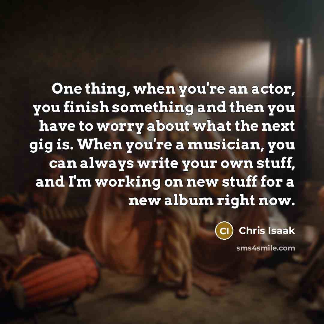 “One thing, when you're an actor, you finish something and…” quote by Chris Isaak