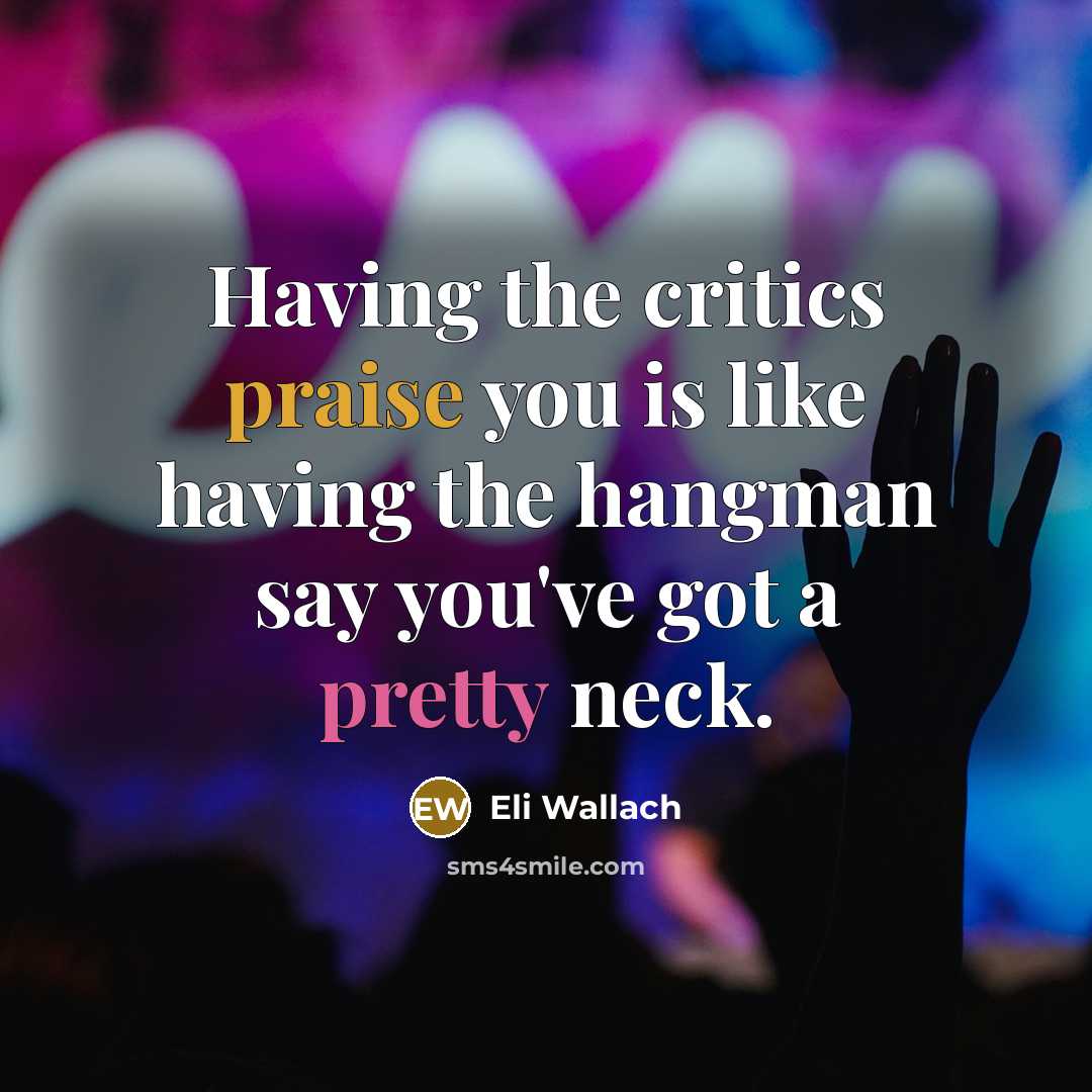 “Having the critics praise you is like having the hangman say you've got a pretty neck.” quote by Eli Wallach