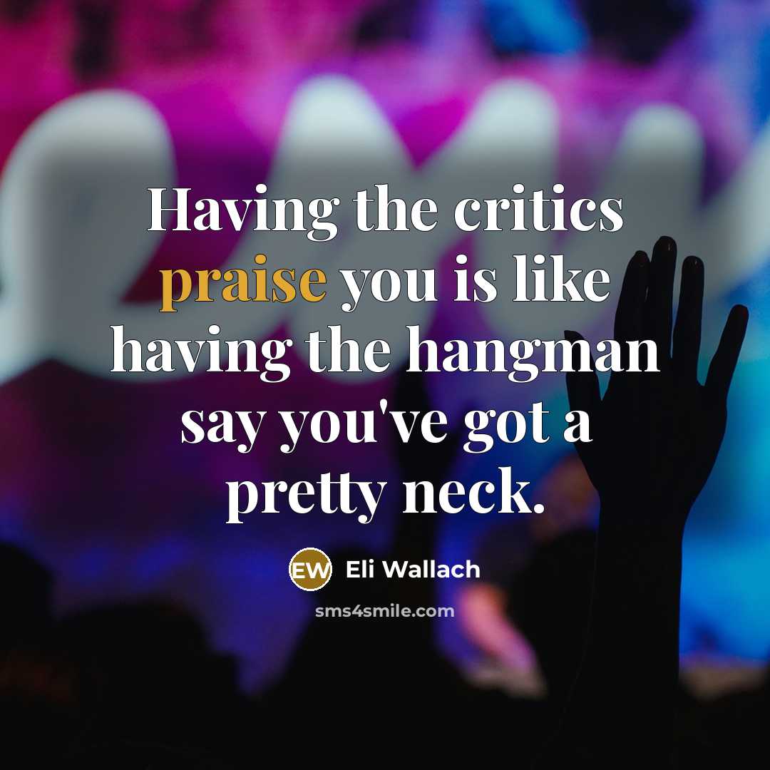 “Having the critics praise you is like having the hangman…” quote by Eli Wallach