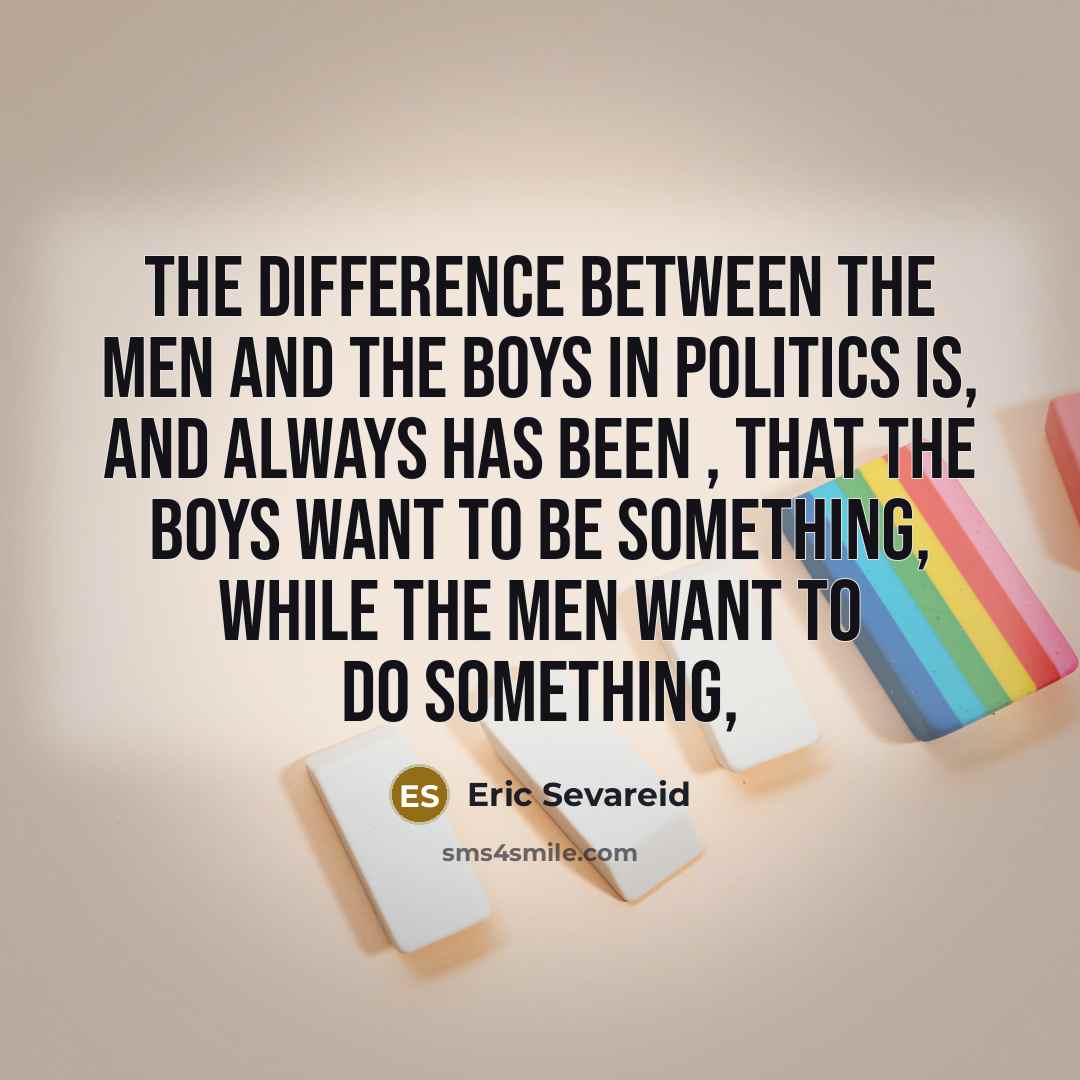 “The difference between the men and the boys in politics is, and always has been , that the boys want to be something, while the men want to do something,” quote by Eric Sevareid