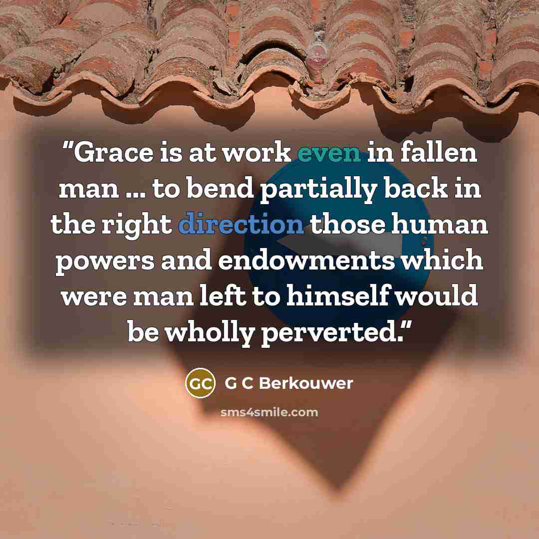 “Grace is at work even in fallen man ... to bend partially back in the right direction those human powers and endowments which were man left to himself would be wholly perverted.” quote by G C Berkouwer