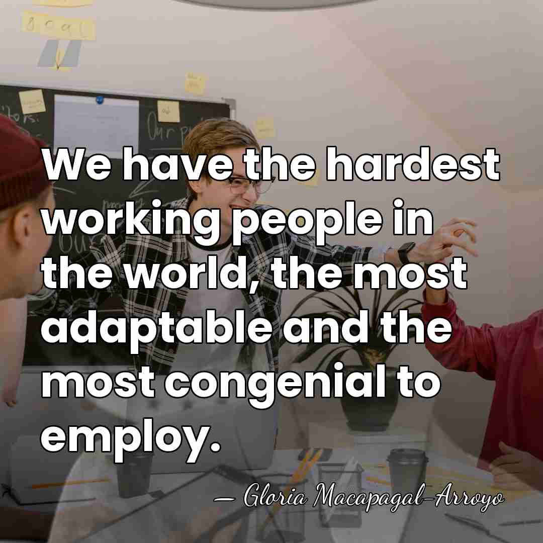 We have the hardest working people in the world, the most adaptable&hellip; - Gloria Macapagal-Arroyo