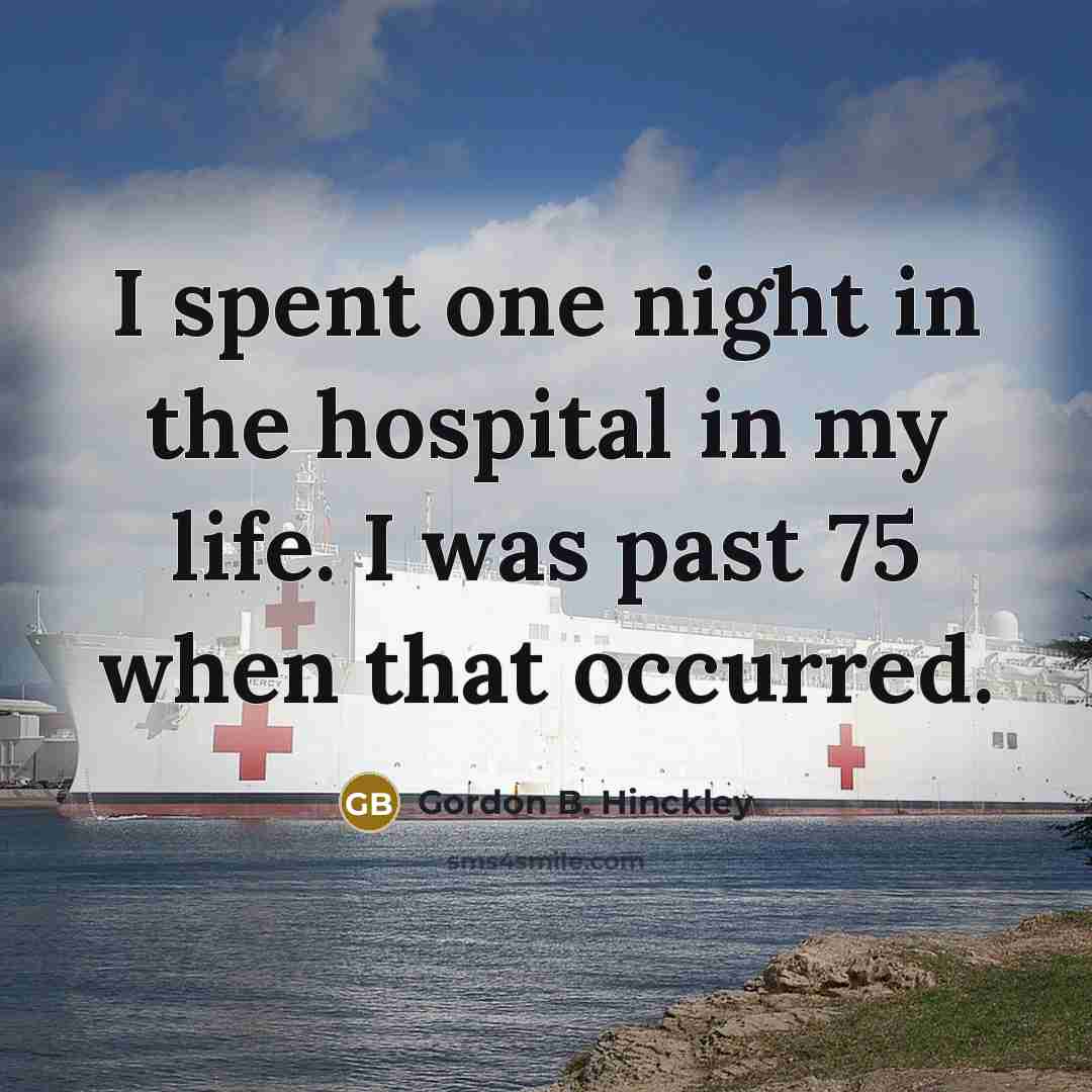 “I spent one night in the hospital in my life. I was past 75 when that occurred.” quote by Gordon B. Hinckley