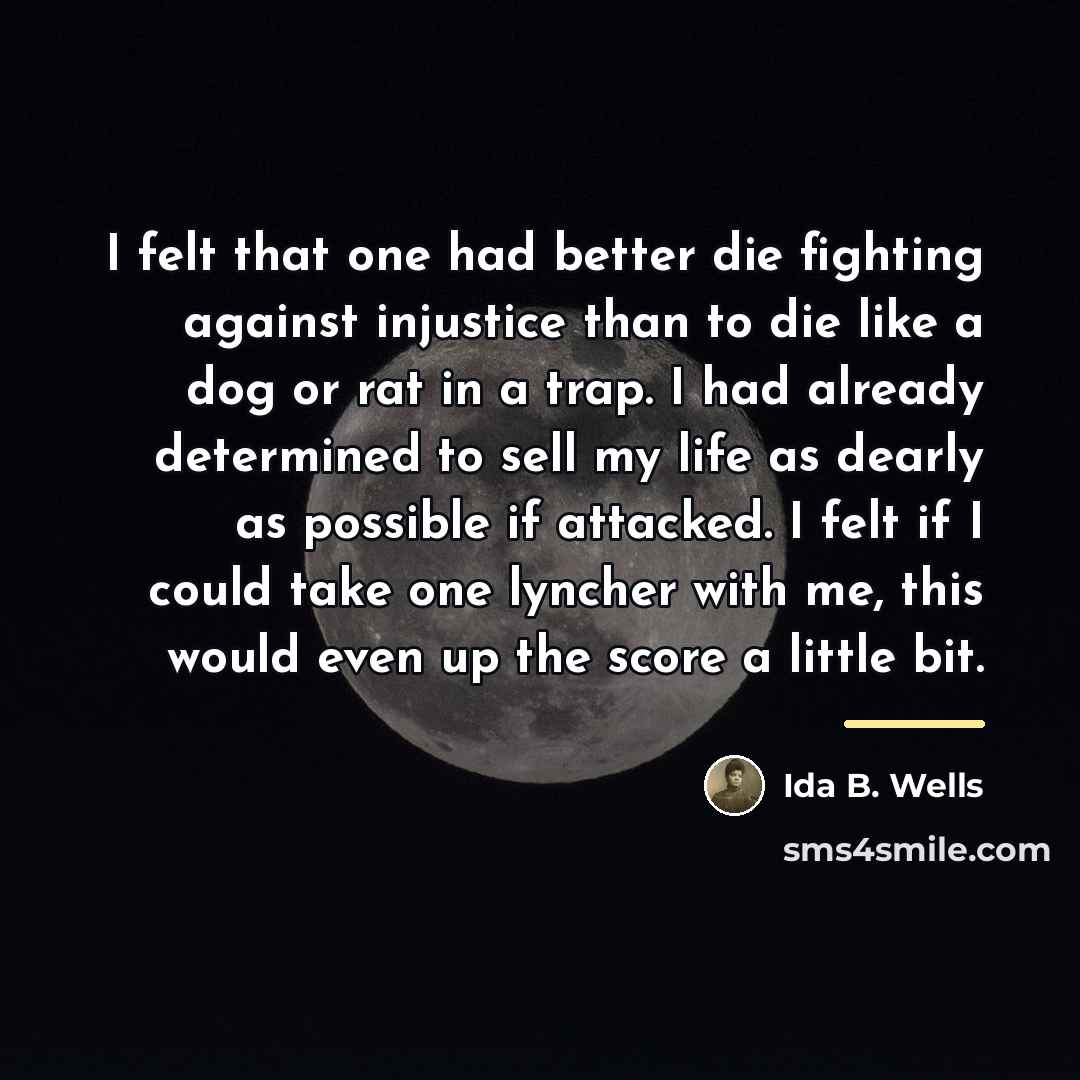 “I felt that one had better die fighting against injustice…” quote by Ida B. Wells