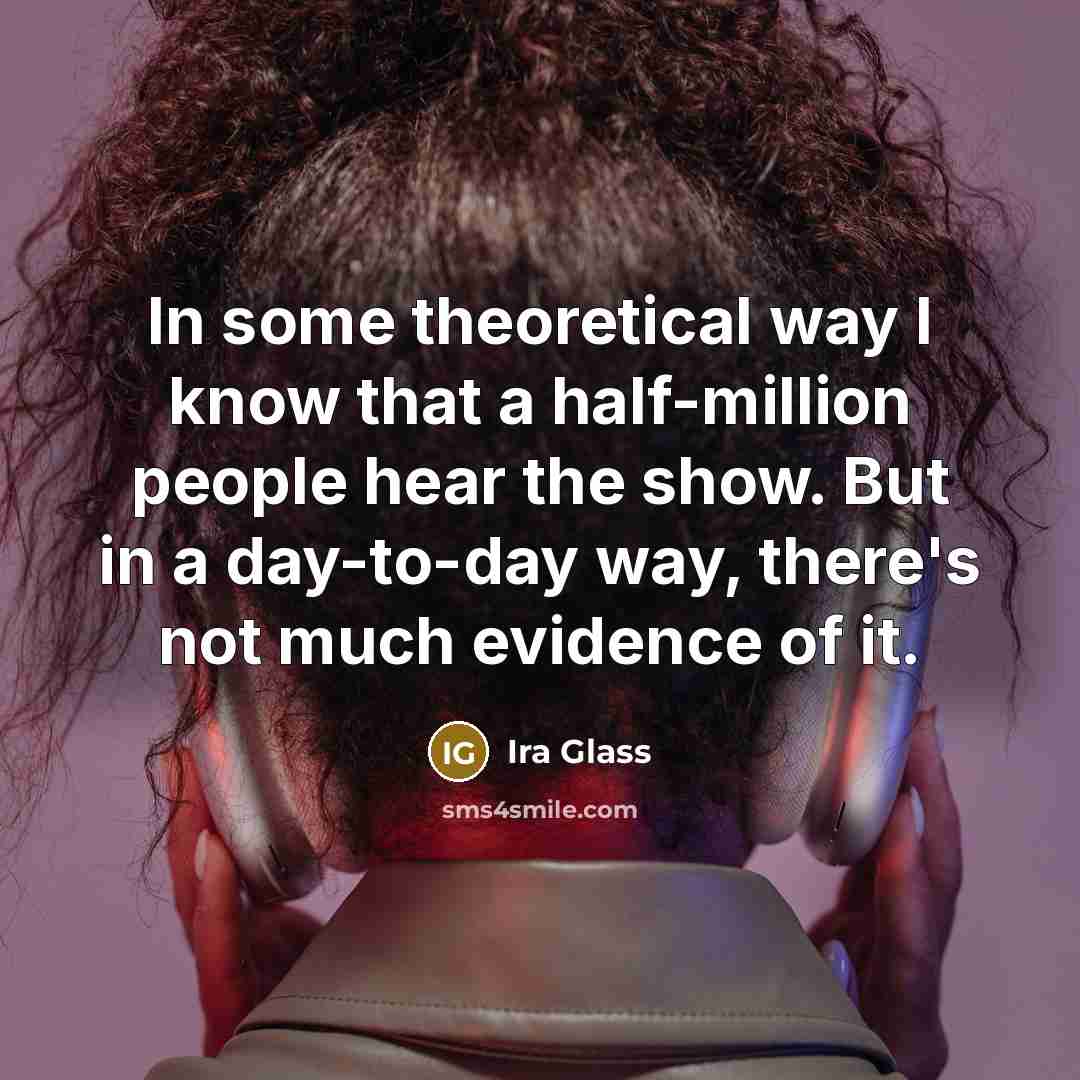 “In some theoretical way I know that a half-million people…” quote by Ira Glass