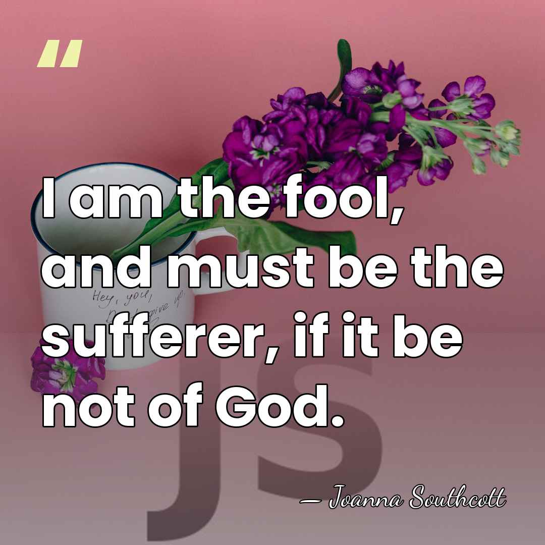 I am the fool, and must be the sufferer, if it be&hellip; - Joanna Southcott