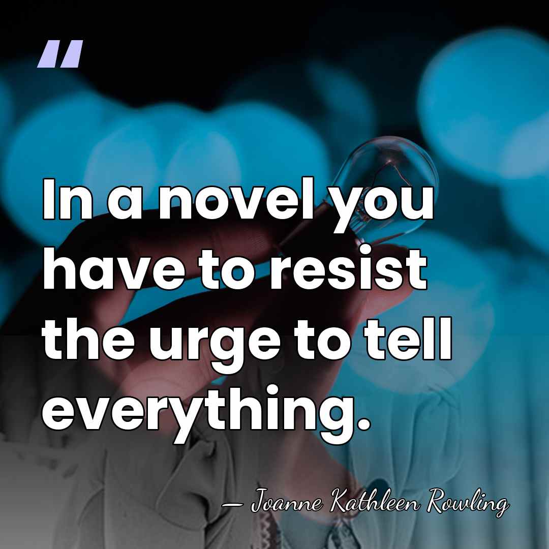 In a novel you have to resist the urge to tell everything. - Joanne Kathleen Rowling