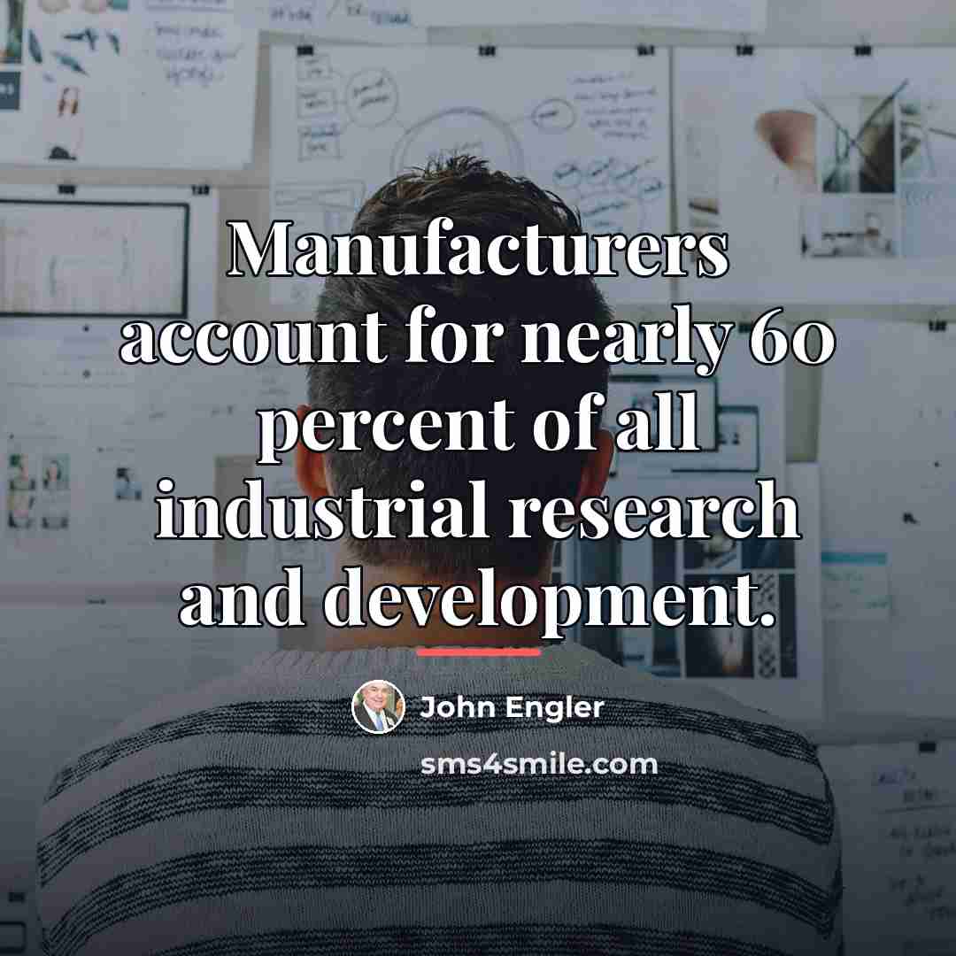 “Manufacturers account for nearly 60 percent of all industrial research…” quote by John Engler