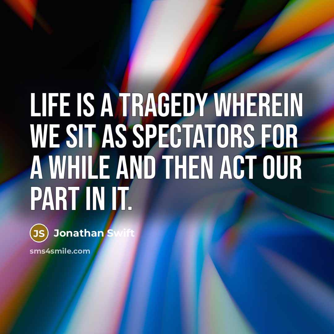 “Life is a tragedy wherein we sit as spectators for a while and then act our part in it.” quote by Jonathan Swift