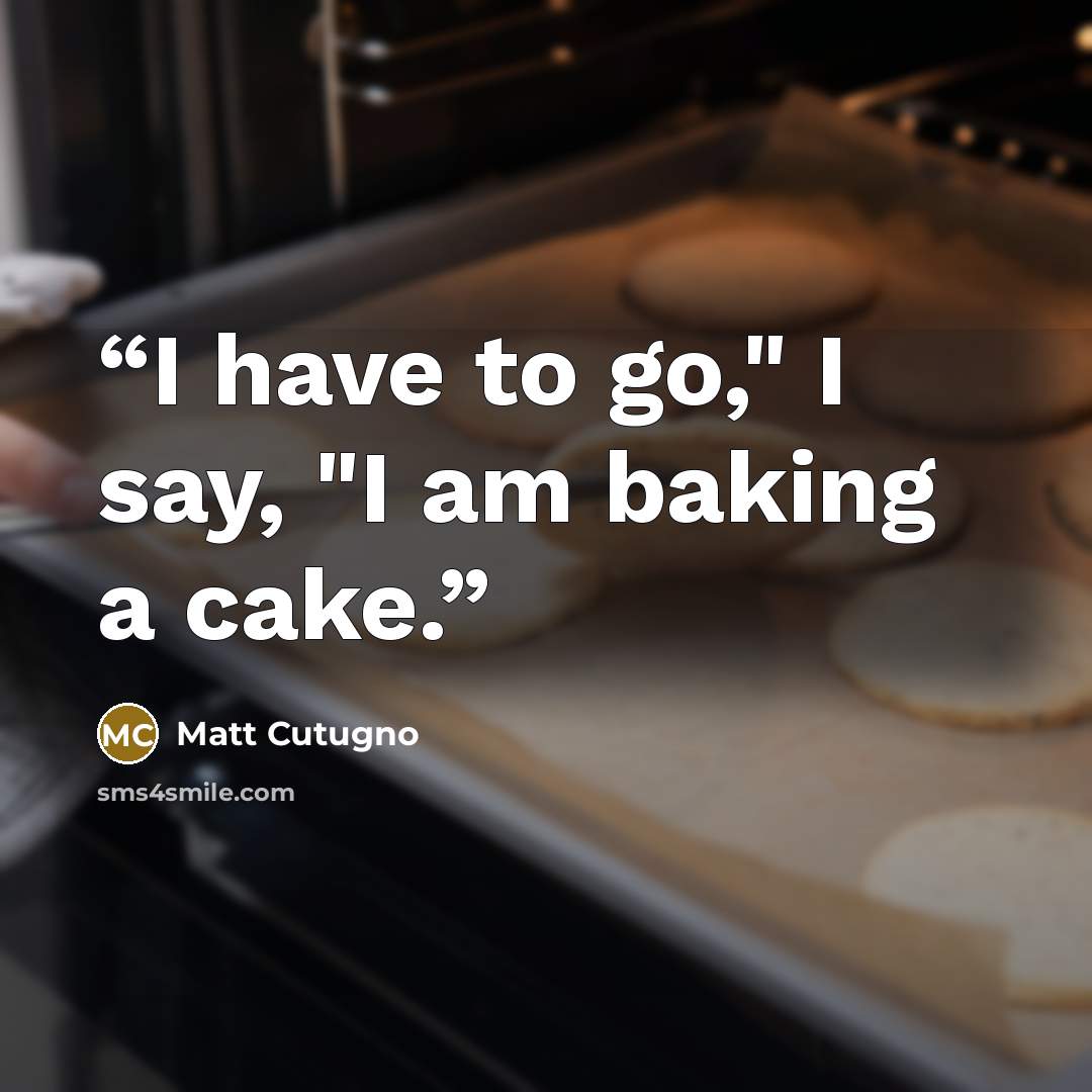 “I have to go," I say, "I am baking a cake.” quote by Matt Cutugno