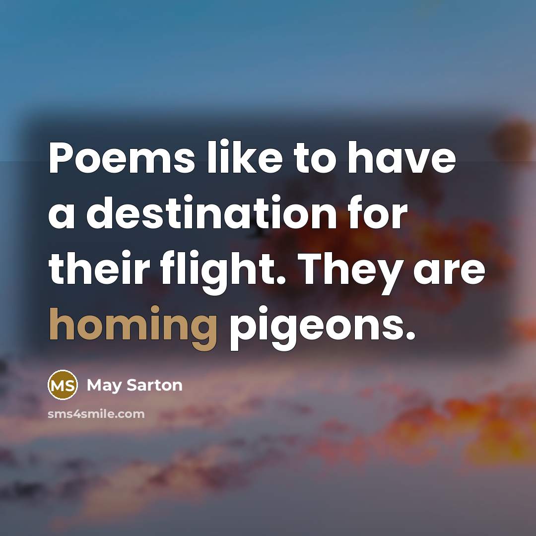 “Poems like to have a destination for their flight. They are homing pigeons.” quote by May Sarton