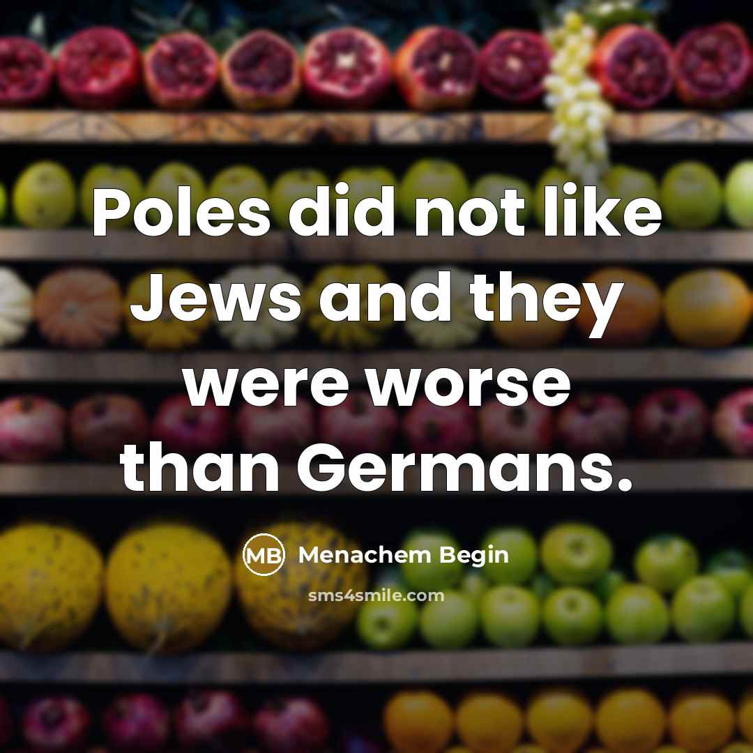 “Poles did not like Jews and they were worse than…” quote by Menachem Begin