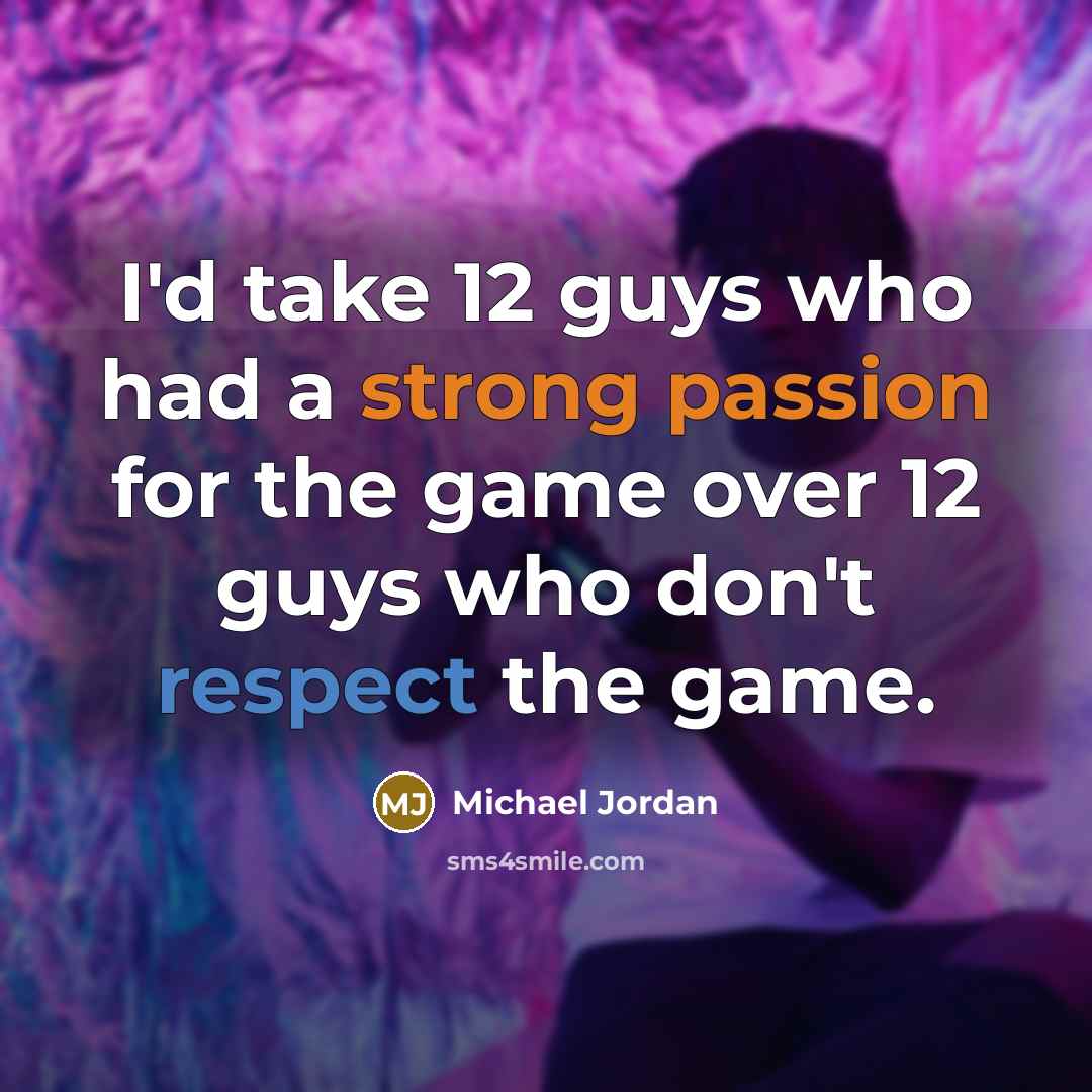 “I'd take 12 guys who had a strong passion for the game over 12 guys who don't respect the game.” quote by Michael Jordan