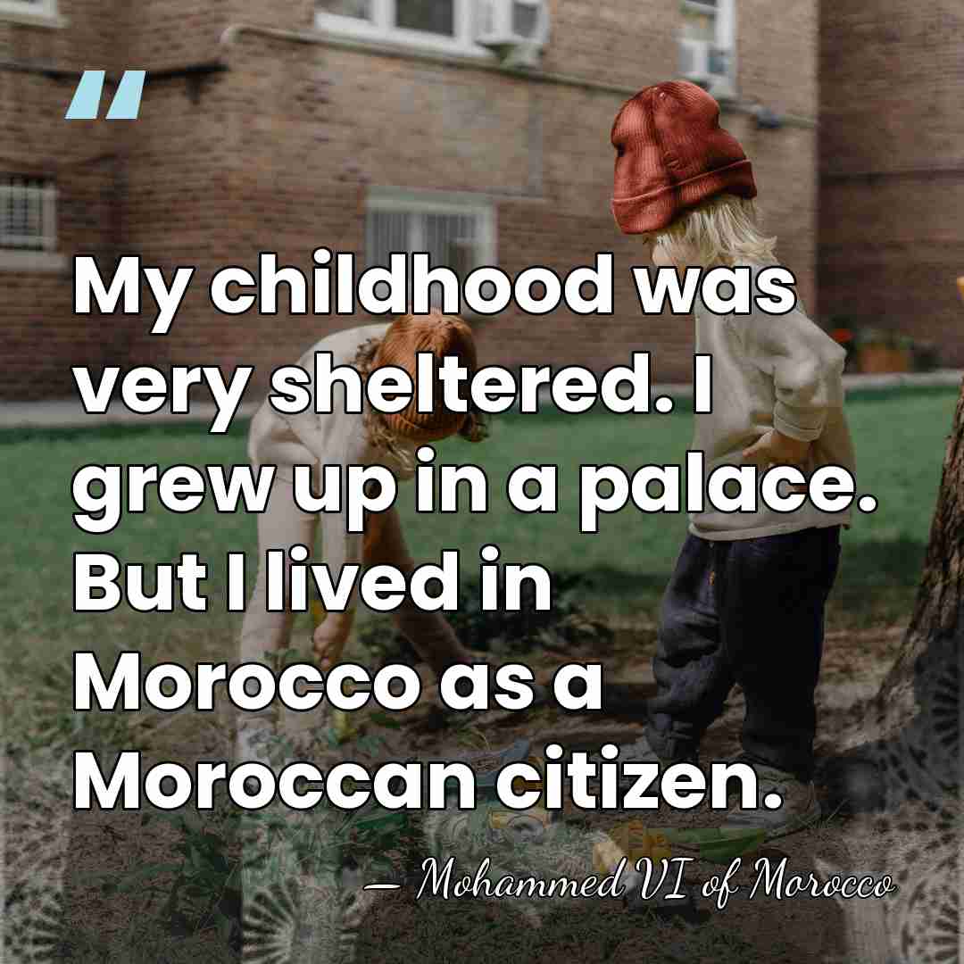 My childhood was very sheltered. I grew up in a palace. But&hellip; - Mohammed VI of Morocco