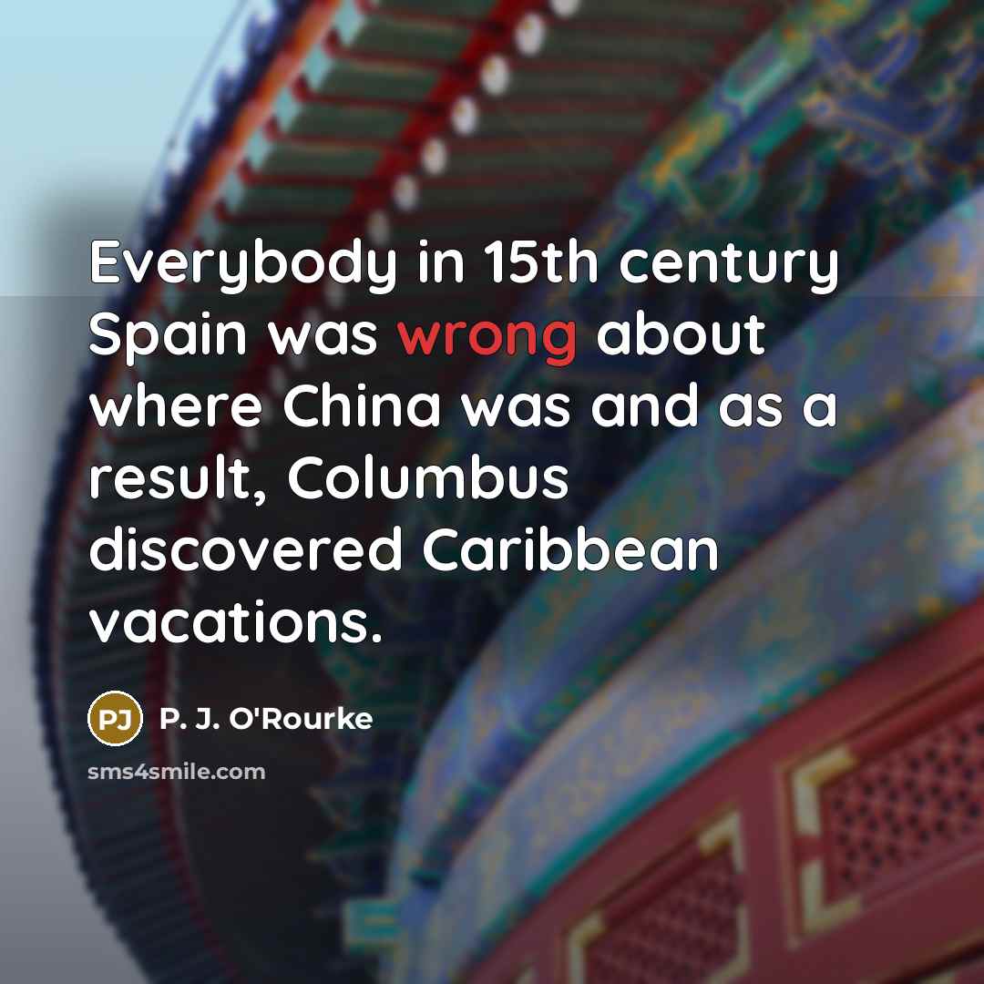 “Everybody in 15th century Spain was wrong about where China…” quote by P. J. O'Rourke