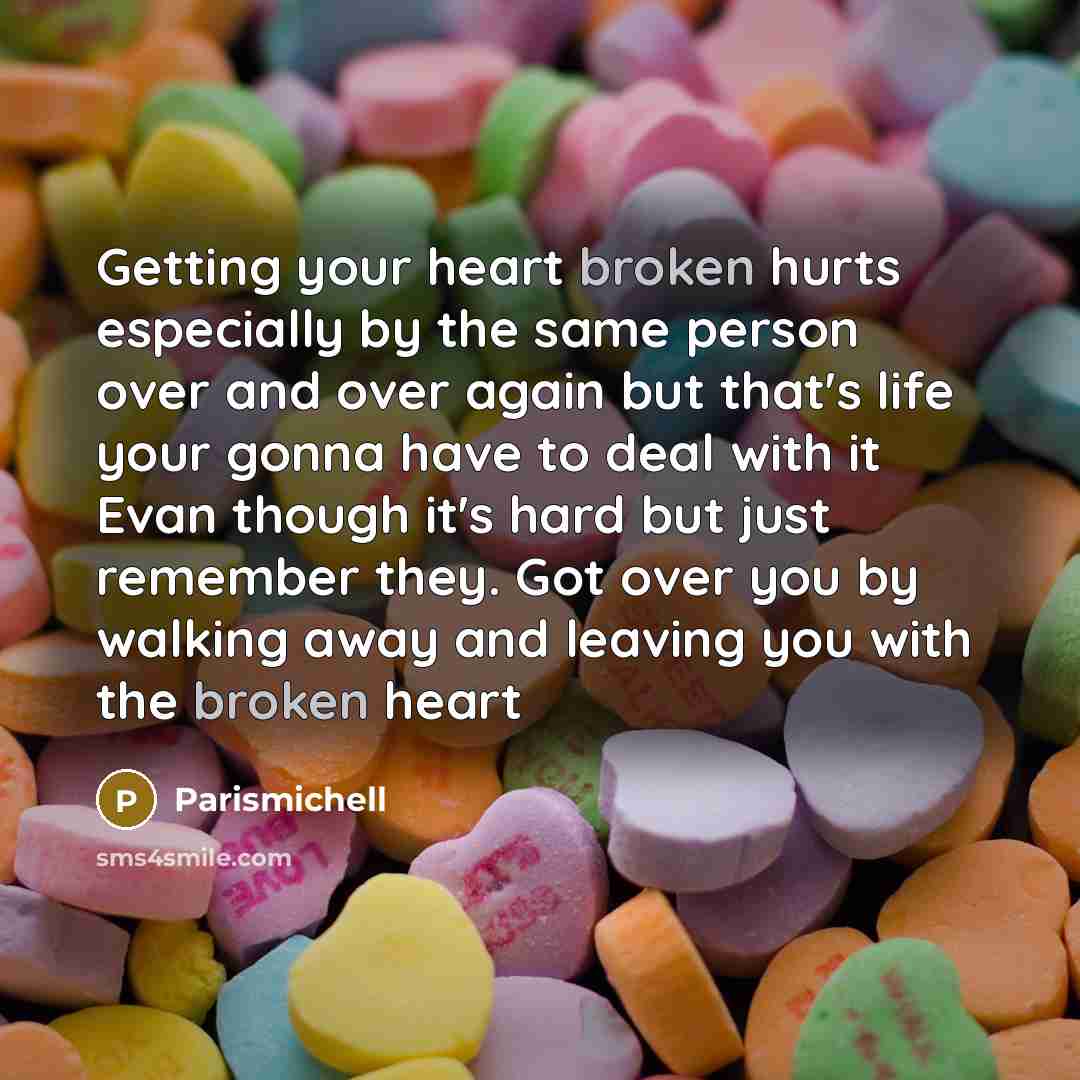 “Getting your heart broken hurts especially by the same person over and over again but that's life your gonna have to deal with it Evan though it's hard but just remember they. Got over you by walking away and leaving you with the broken heart” quote by Parismichell