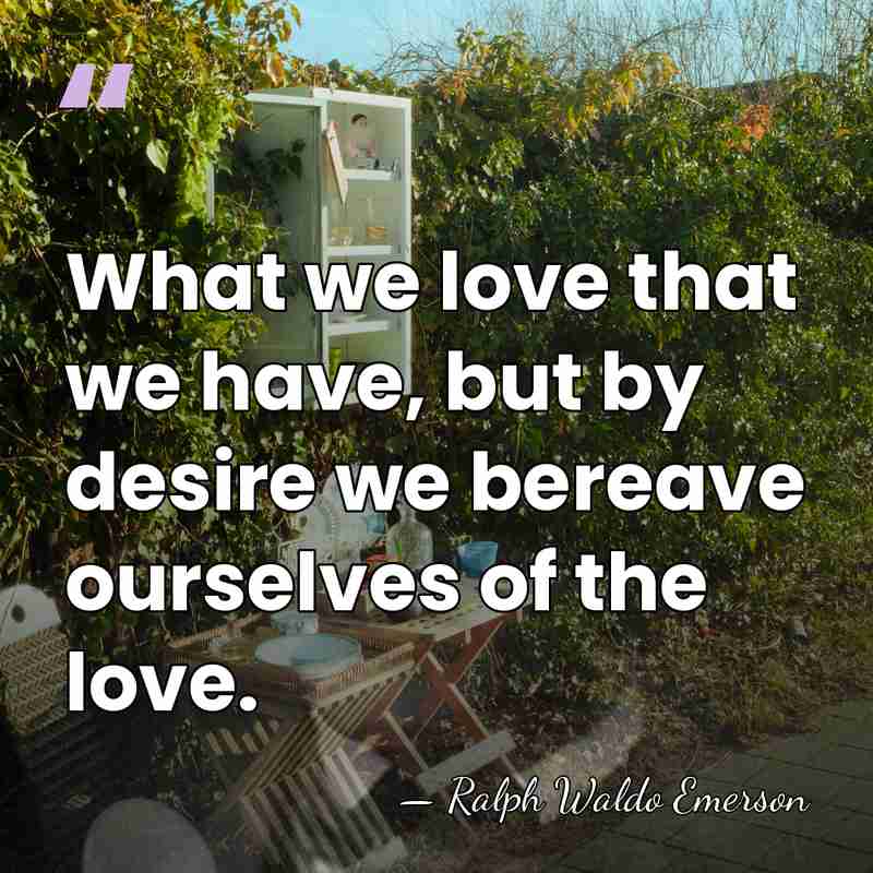 What we love that we have, but by desire we bereave ourselves&hellip; - Ralph Waldo Emerson