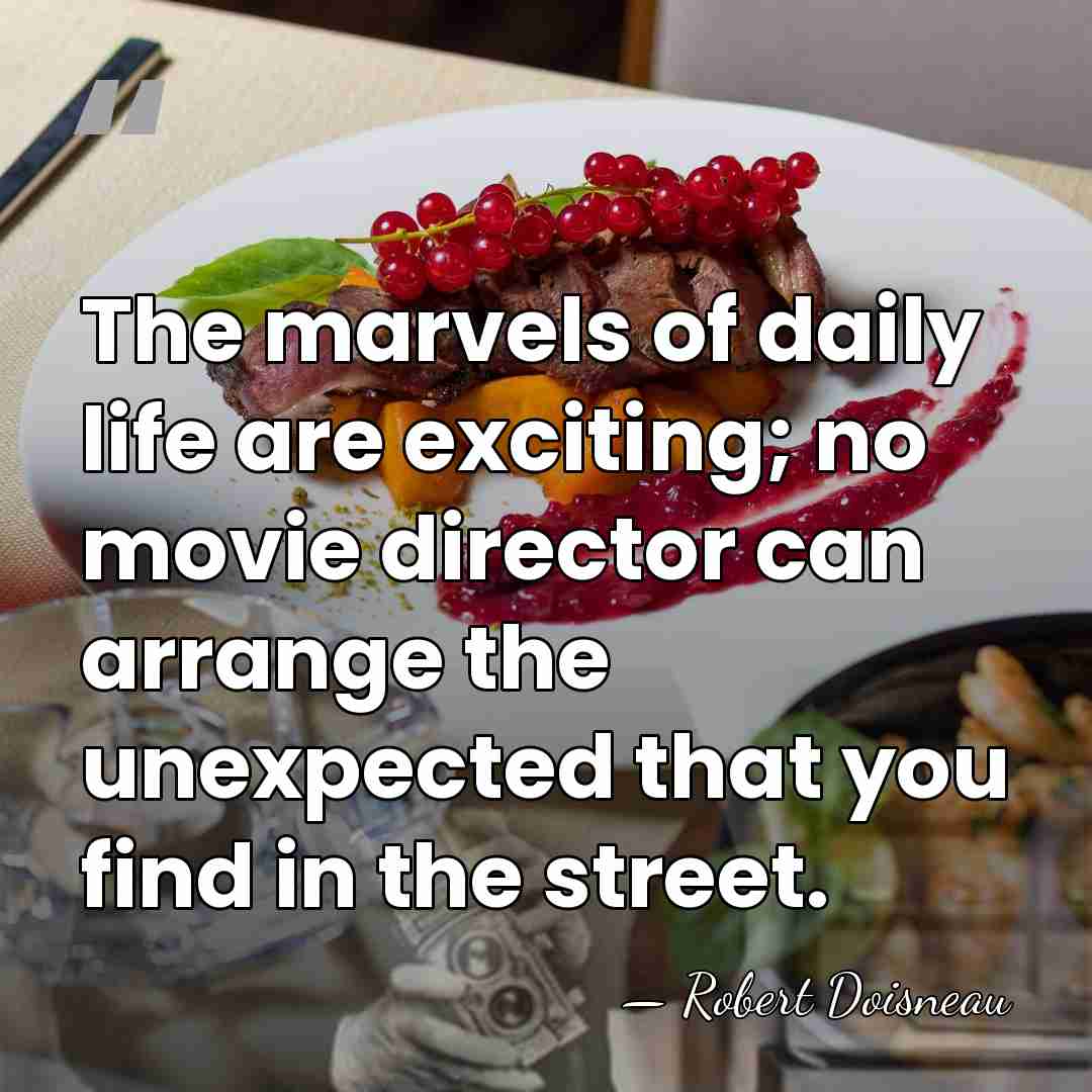 The marvels of daily life are exciting; no movie director can arrange&hellip; - Robert Doisneau