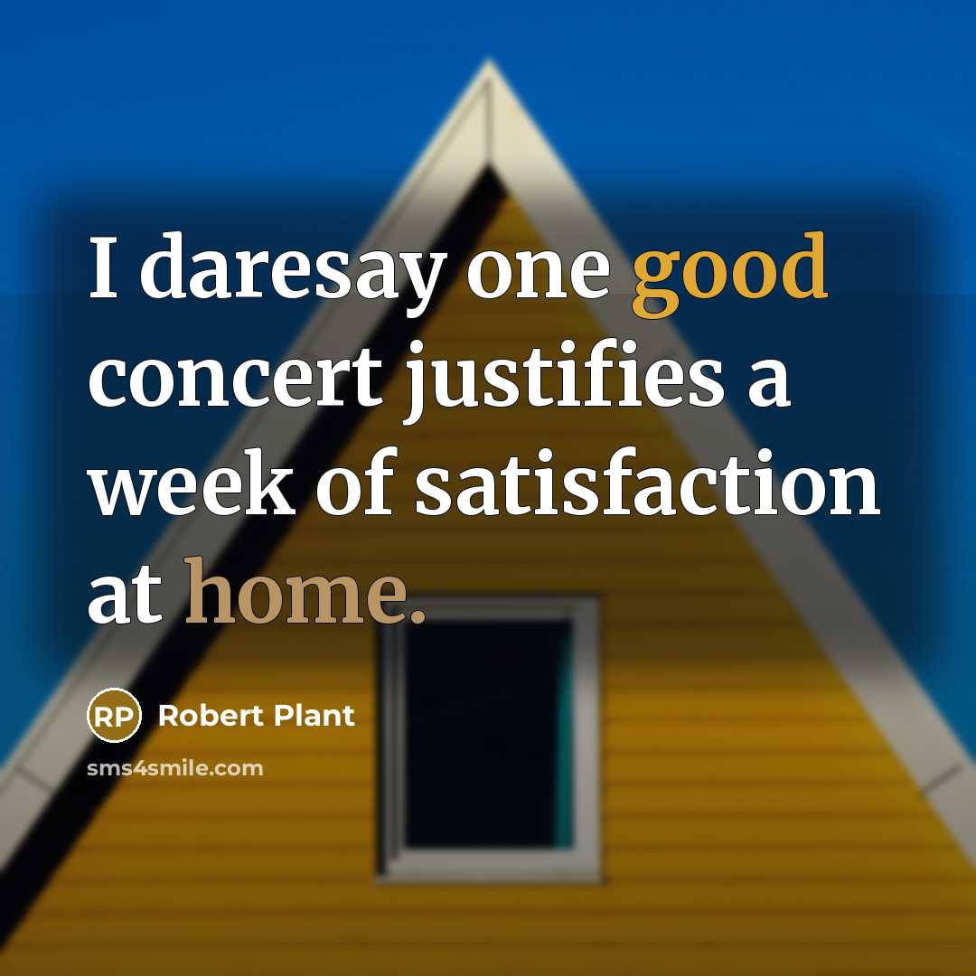 “I daresay one good concert justifies a week of satisfaction at home.” quote by Robert Plant