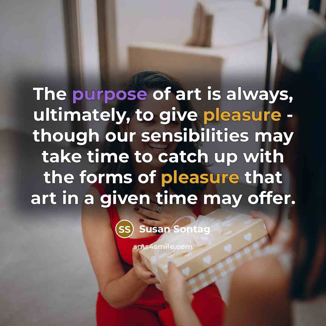 “The purpose of art is always, ultimately, to give pleasure…” quote by Susan Sontag