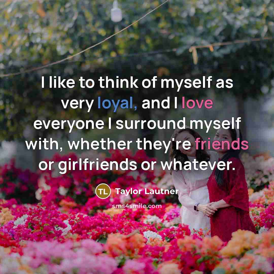 “I like to think of myself as very loyal, and I love everyone I surround myself with, whether they're friends or girlfriends or whatever.” quote by Taylor Lautner