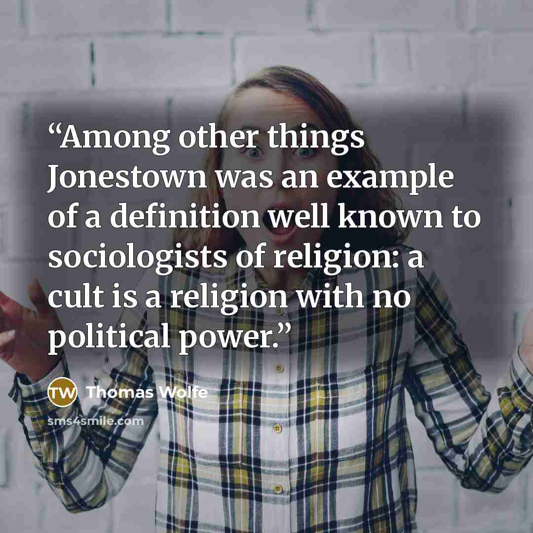 “Among other things Jonestown was an example of a definition well known to sociologists of religion: a cult is a religion with no political power.” quote by Thomas Wolfe
