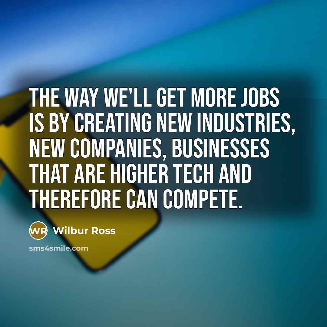 “The way we'll get more jobs is by creating new…” quote by Wilbur Ross