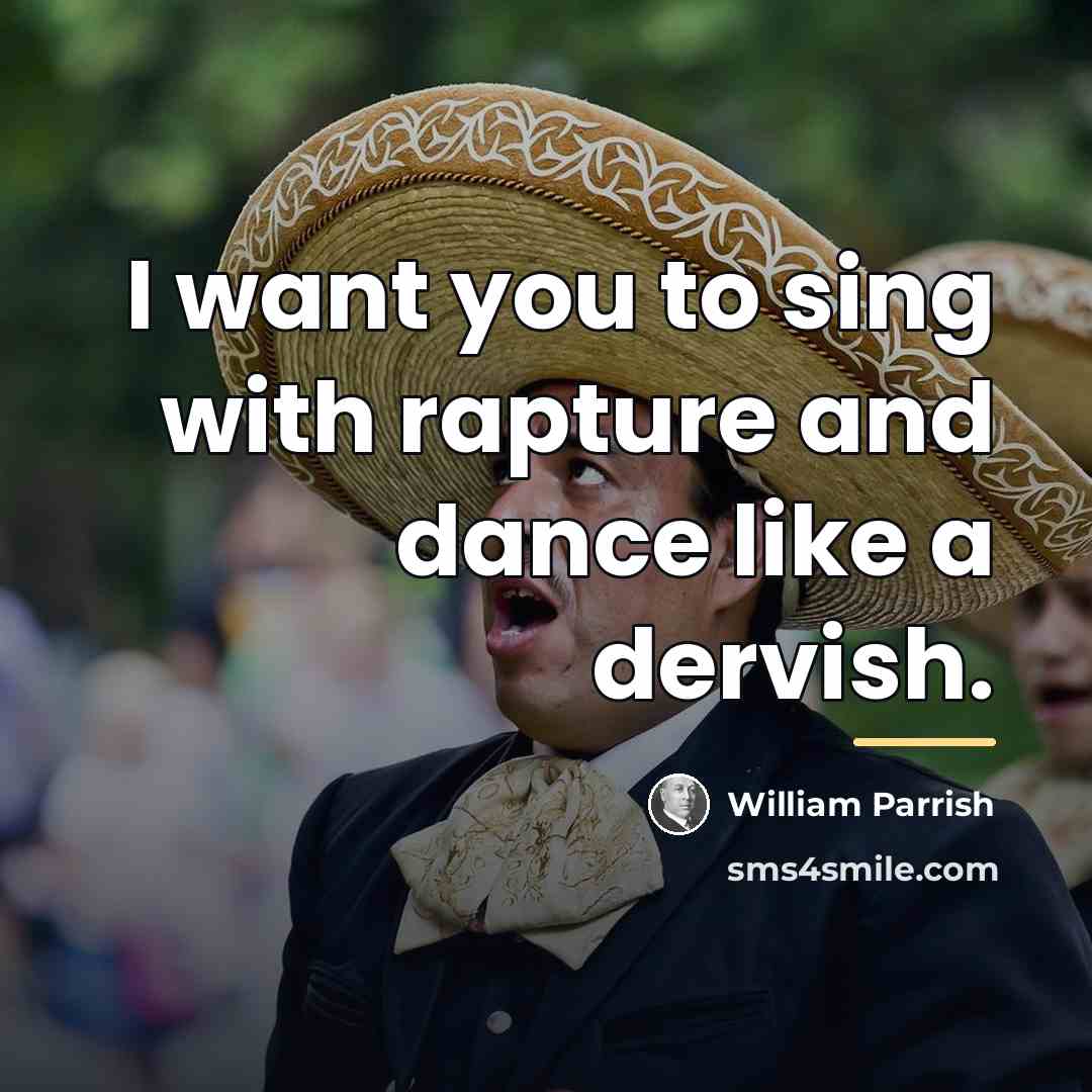 “I want you to sing with rapture and dance like…” quote by William Parrish