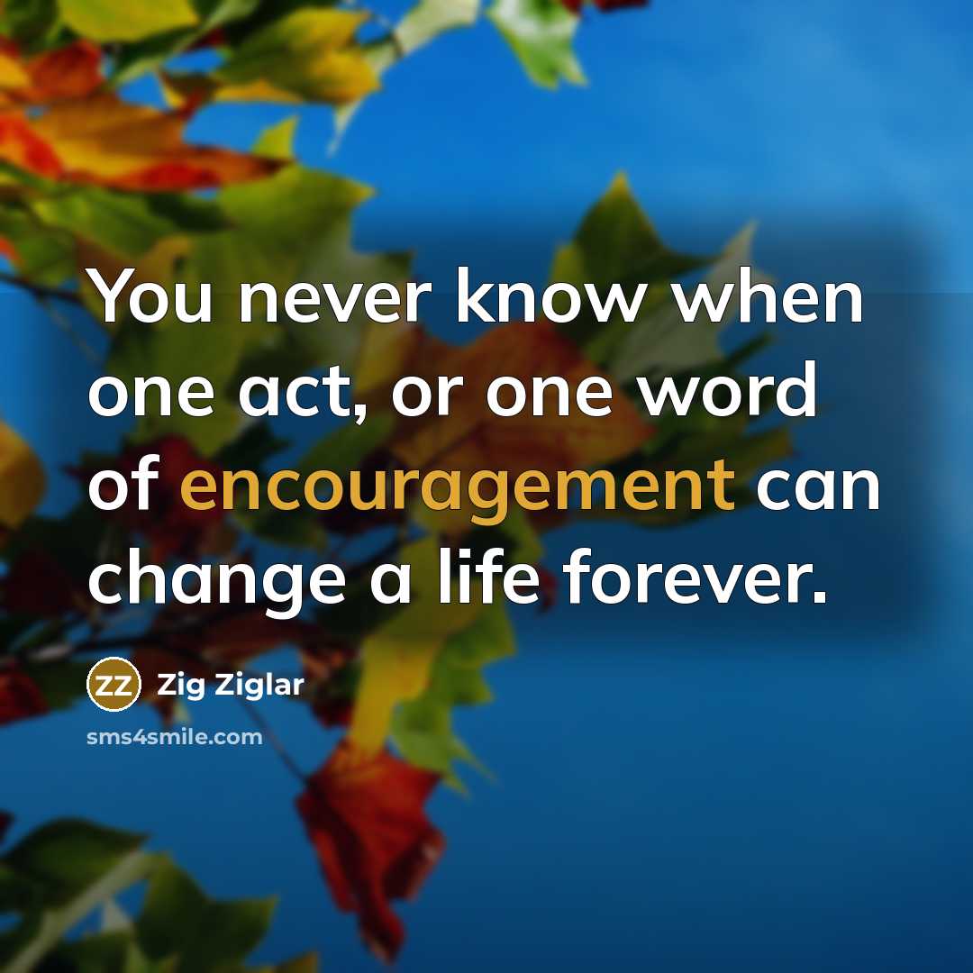 “You never know when one act, or one word of encouragement can change a life forever.” quote by Zig Ziglar